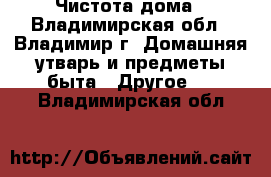 Чистота дома - Владимирская обл., Владимир г. Домашняя утварь и предметы быта » Другое   . Владимирская обл.